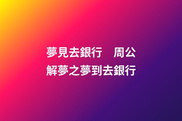 夢見去銀行　周公解夢之夢到去銀行